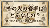 昔の人の食事はどんなもの？時代別の食生活と健康の秘密を探る！