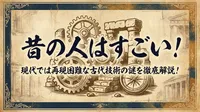 昔の人はすごい！現代では再現困難な古代技術の謎を徹底解説！