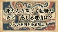 昔の人の声って独特だと感じる理由は？3つの要因を徹底解説！