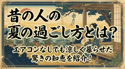 昔の人の夏の過ごし方とは？エアコンなしでも涼しく暮らせた驚きの知恵を紹介！