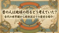 昔の人は地球の形をどう考えていた？古代の世界観から球体説までの歴史を紹介！