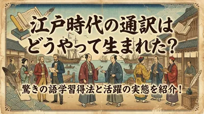江戸時代の通訳はどうやって生まれた？驚きの語学習得法と活躍の実態を紹介！