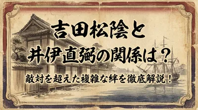 吉田松陰と井伊直弼の関係は？敵対を超えた複雑な絆を徹底解説！