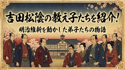 吉田松陰の教え子たちを紹介！明治維新を動かした弟子たちの物語