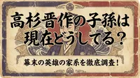 高杉晋作の子孫は現在どうしてる？幕末の英雄の家系を徹底調査！