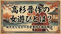 高杉晋作の女遊びとは？破天荒な志士の恋愛事情を徹底解説！