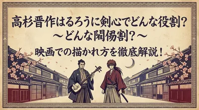 高杉晋作はるろうに剣心でどんな役割？映画での描かれ方を徹底解説！
