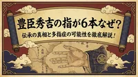 豊臣秀吉の指が6本なぜ？伝承の真相と多指症の可能性を徹底解説！