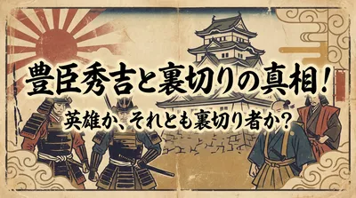 豊臣秀吉と裏切りの真相！英雄か、それとも裏切り者か？