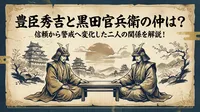 豊臣秀吉と黒田官兵衛の仲は？信頼から警戒へ変化した二人の関係を解説！