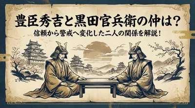 豊臣秀吉と黒田官兵衛の仲は？信頼から警戒へ変化した二人の関係を解説！
